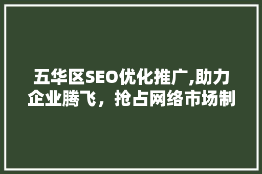 五华区SEO优化推广,助力企业腾飞，抢占网络市场制高点