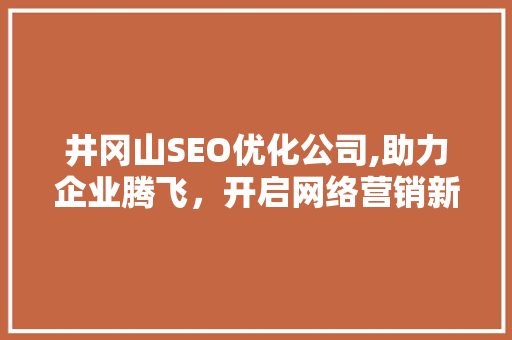 井冈山SEO优化公司,助力企业腾飞，开启网络营销新篇章