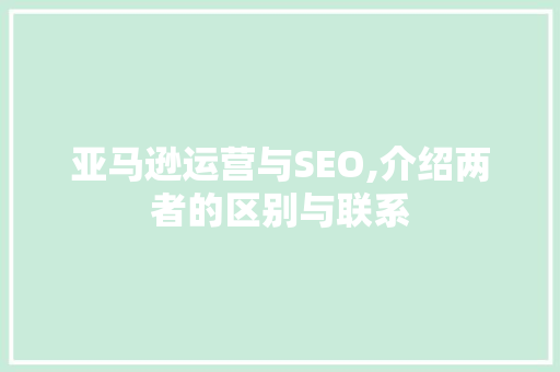亚马逊运营与SEO,介绍两者的区别与联系