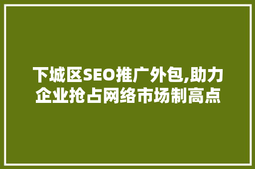 下城区SEO推广外包,助力企业抢占网络市场制高点