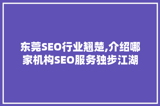 东莞SEO行业翘楚,介绍哪家机构SEO服务独步江湖