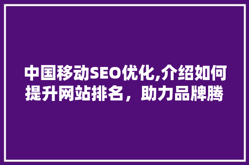 中国移动SEO优化,介绍如何提升网站排名，助力品牌腾飞