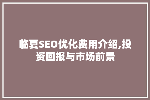 临夏SEO优化费用介绍,投资回报与市场前景