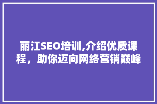 丽江SEO培训,介绍优质课程，助你迈向网络营销巅峰
