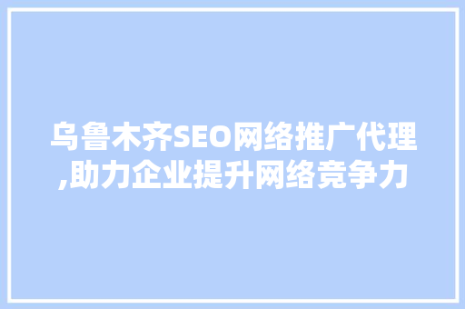 乌鲁木齐SEO网络推广代理,助力企业提升网络竞争力