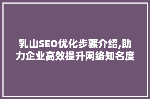 乳山SEO优化步骤介绍,助力企业高效提升网络知名度