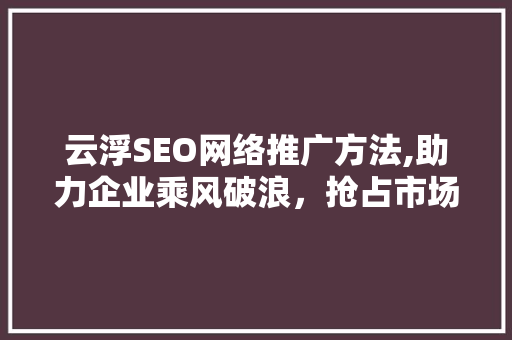 云浮SEO网络推广方法,助力企业乘风破浪，抢占市场先机  第1张