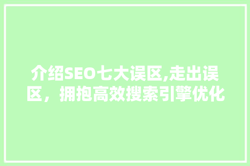 介绍SEO七大误区,走出误区，拥抱高效搜索引擎优化