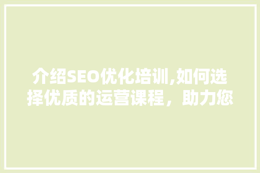 介绍SEO优化培训,如何选择优质的运营课程，助力您的网络营销之路