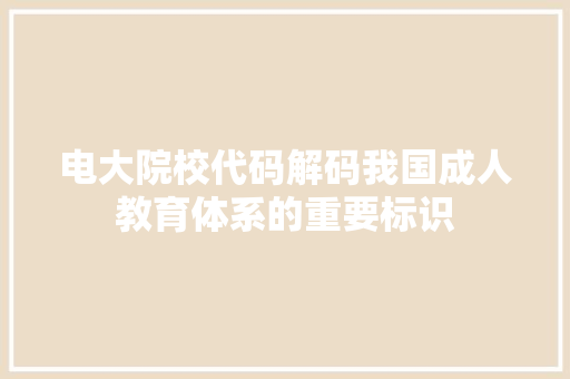 电大院校代码解码我国成人教育体系的重要标识