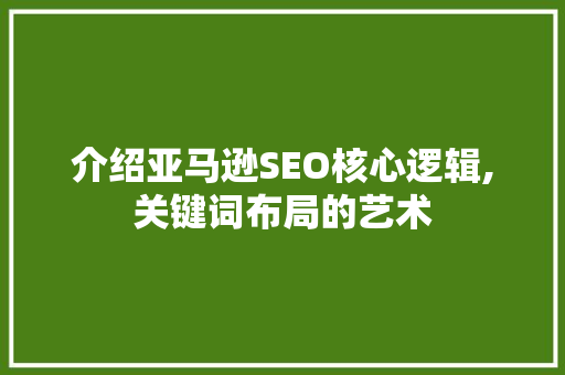 介绍亚马逊SEO核心逻辑,关键词布局的艺术