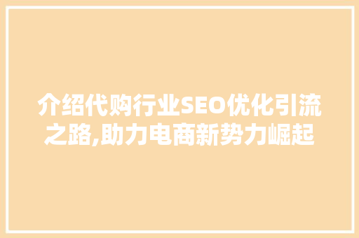 介绍代购行业SEO优化引流之路,助力电商新势力崛起