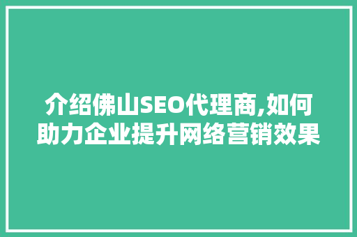 介绍佛山SEO代理商,如何助力企业提升网络营销效果