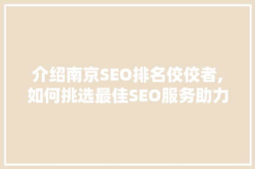 介绍南京SEO排名佼佼者,如何挑选最佳SEO服务助力企业腾飞