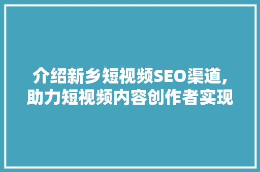介绍新乡短视频SEO渠道,助力短视频内容创作者实现流量突破