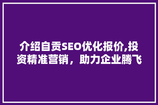 介绍自贡SEO优化报价,投资精准营销，助力企业腾飞
