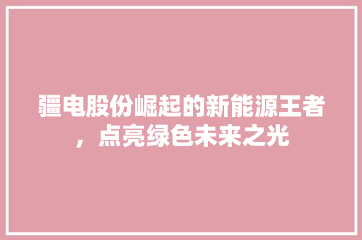 疆电股份崛起的新能源王者，点亮绿色未来之光