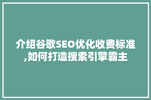 介绍谷歌SEO优化收费标准,如何打造搜索引擎霸主