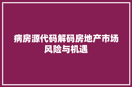 病房源代码解码房地产市场风险与机遇