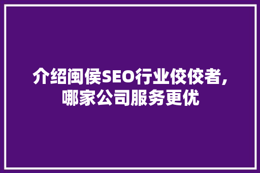 介绍闽侯SEO行业佼佼者,哪家公司服务更优