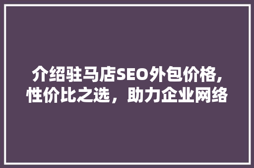 介绍驻马店SEO外包价格,性价比之选，助力企业网络营销腾飞