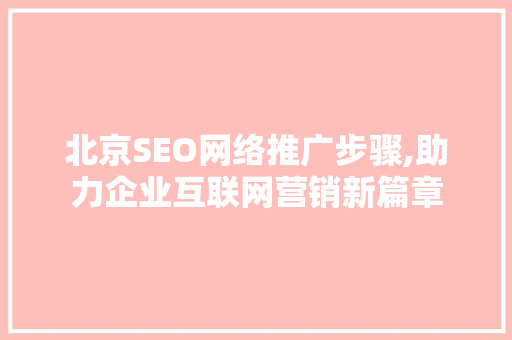 北京SEO网络推广步骤,助力企业互联网营销新篇章