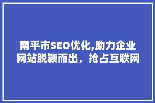 南平市SEO优化,助力企业网站脱颖而出，抢占互联网市场制高点