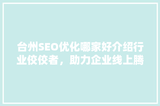 台州SEO优化哪家好介绍行业佼佼者，助力企业线上腾飞