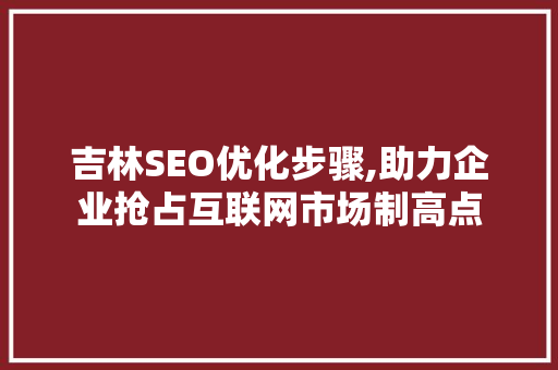 吉林SEO优化步骤,助力企业抢占互联网市场制高点