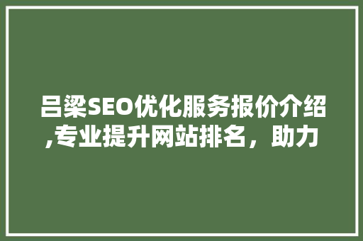 吕梁SEO优化服务报价介绍,专业提升网站排名，助力企业腾飞