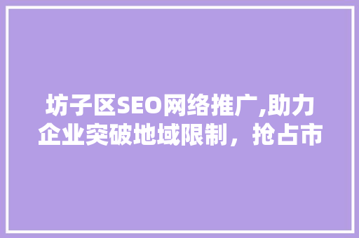 坊子区SEO网络推广,助力企业突破地域限制，抢占市场先机