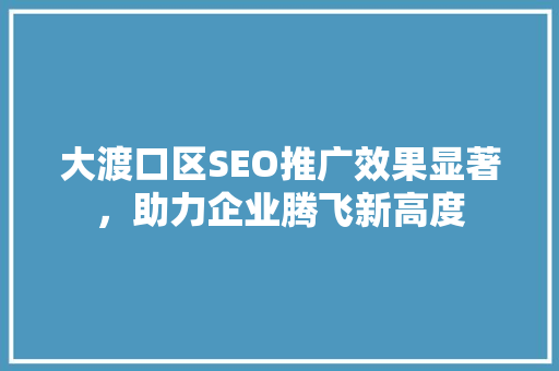 大渡口区SEO推广效果显著，助力企业腾飞新高度