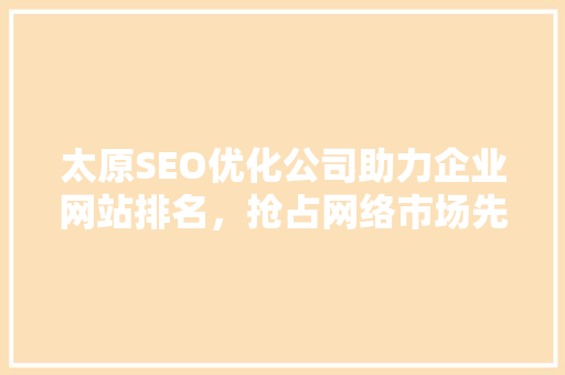 太原SEO优化公司助力企业网站排名，抢占网络市场先机  第1张
