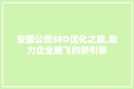 安国公司SEO优化之路,助力企业腾飞的新引擎