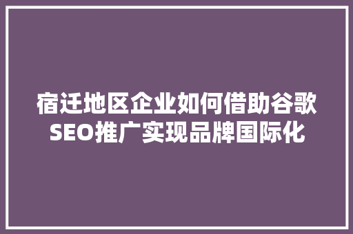 宿迁地区企业如何借助谷歌SEO推广实现品牌国际化