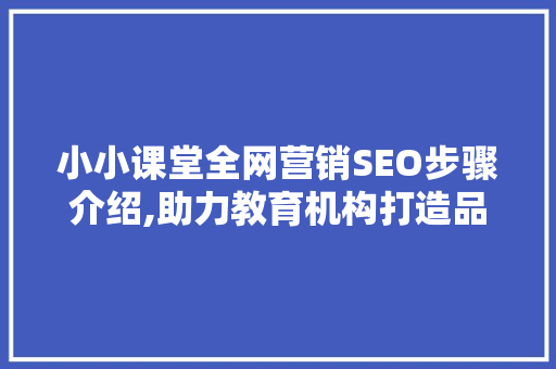 小小课堂全网营销SEO步骤介绍,助力教育机构打造品牌影响力