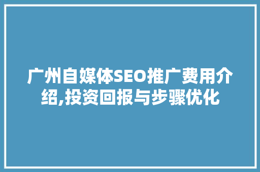 广州自媒体SEO推广费用介绍,投资回报与步骤优化
