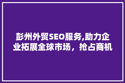 彭州外贸SEO服务,助力企业拓展全球市场，抢占商机