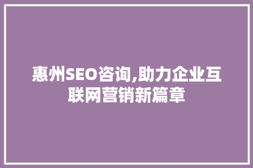 惠州SEO咨询,助力企业互联网营销新篇章