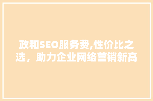 政和SEO服务费,性价比之选，助力企业网络营销新高度