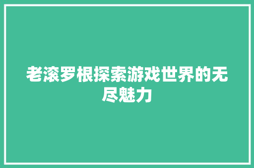 老滚罗根探索游戏世界的无尽魅力