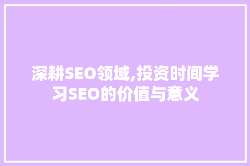 深耕SEO领域,投资时间学习SEO的价值与意义