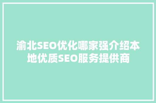 渝北SEO优化哪家强介绍本地优质SEO服务提供商