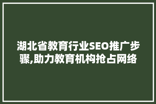 湖北省教育行业SEO推广步骤,助力教育机构抢占网络高地