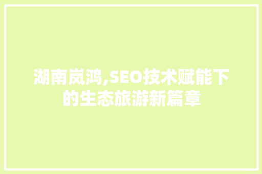 湖南岚鸿,SEO技术赋能下的生态旅游新篇章