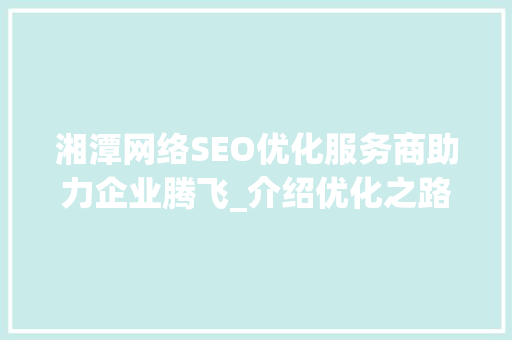 湘潭网络SEO优化服务商助力企业腾飞_介绍优化之路  第1张