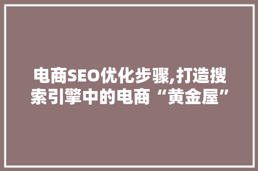 电商SEO优化步骤,打造搜索引擎中的电商“黄金屋”