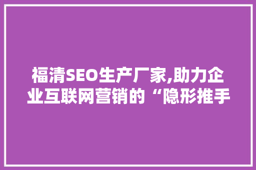 福清SEO生产厂家,助力企业互联网营销的“隐形推手”