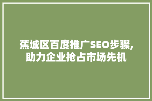 蕉城区百度推广SEO步骤,助力企业抢占市场先机