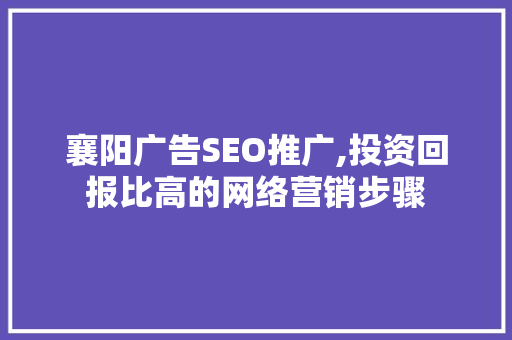 襄阳广告SEO推广,投资回报比高的网络营销步骤  第1张